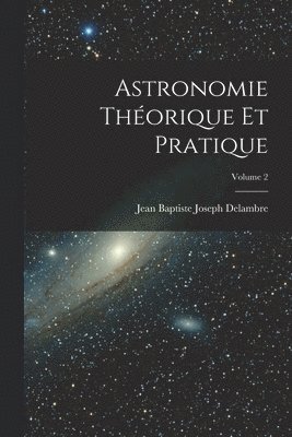 Astronomie Théorique Et Pratique; Volume 2