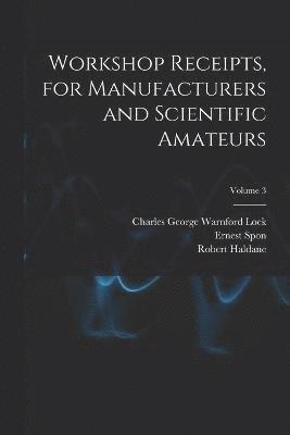 Workshop Receipts, for Manufacturers and Scientific Amateurs; Volume 3 1