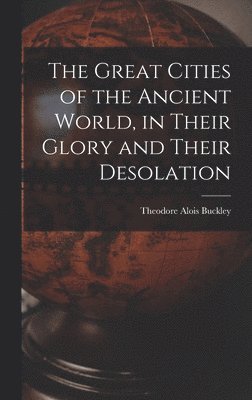 Theodore Alois Buckley - Great Cities of the Ancient World, in Their Glory and Their Desolation, Inbunden