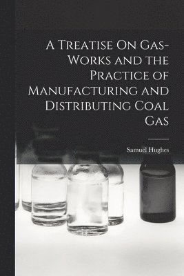 Treatise On Gas-Works and the Practice of Manufacturing and Distributing Coal Gas
