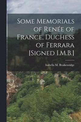 Some Memorials of Rene of France, Duchess of Ferrara [Signed I.M.B.] 1