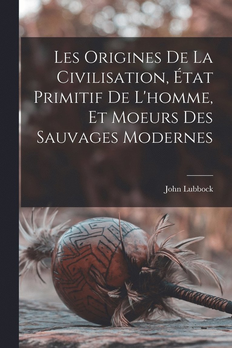 John Lubbock - Les Origines De La Civilisation, État Primitif De L'homme, Et Moeurs Des Sauvages Modernes, Häftad
