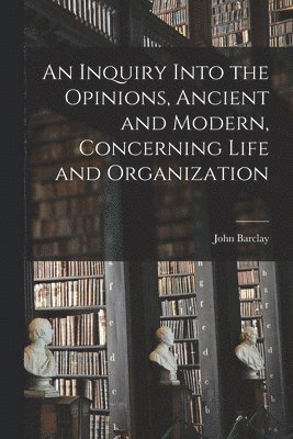 John Barclay - Inquiry Into the Opinions, Ancient and Modern, Concerning Life and Organization, Häftad