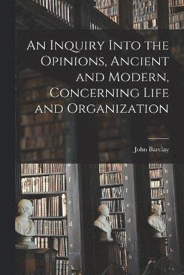 Inquiry Into the Opinions, Ancient and Modern, Concerning Life and Organization