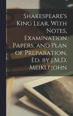 Shakespeare's King Lear, With Notes, Examination Papers, and Plan of Preparation, Ed. by J.M.D. Meiklejohn 1