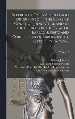 William Johnson, New York (State) Supreme Court, New York (State) Court for the Trial - Reports of Cases Argued and Determined in the Supreme Court of Judicature and in the Court for the Trial of Impeachments and Correction of Errors in the State of New-York; Volume 2, Inbunden