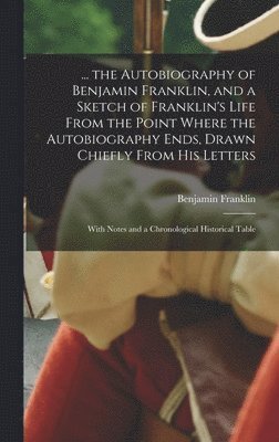 Benjamin Franklin - ... the Autobiography of Benjamin Franklin, and a Sketch of Franklin's Life From the Point Where the Autobiography Ends, Drawn Chiefly From His Letters, Inbunden