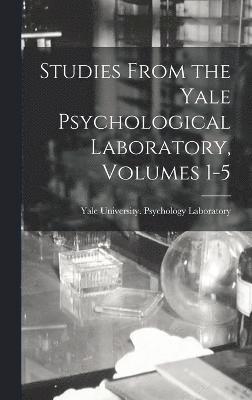 Studies From the Yale Psychological Laboratory, Volumes 1-5 1