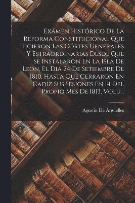 bokomslag Exmen Histrico De La Reforma Constitucional Que Hicieron Las Crtes Generales Y Estraordinarias Desde Que Se Instalaron En La Isla De Leon, El Dia 24 De Setiembre De 1810, Hasta Que Cerraron En