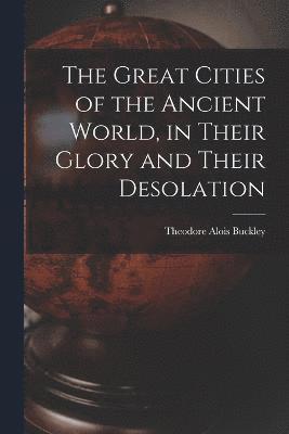 Theodore Alois Buckley - Great Cities of the Ancient World, in Their Glory and Their Desolation, Häftad