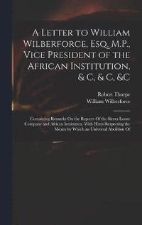 bokomslag A Letter to William Wilberforce, Esq. M.P., Vice President of the African Institution, & C, & C, &c