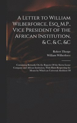 Letter to William Wilberforce, Esq. M.P., Vice President of the African Institution, & C, & C, &c