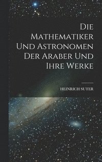 bokomslag Die Mathematiker Und Astronomen Der Araber Und Ihre Werke