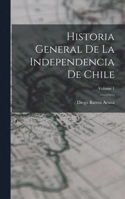 bokomslag Historia General De La Independencia De Chile; Volume 1