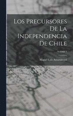 Los Precursores De La Independencia De Chile; Volume 1 1