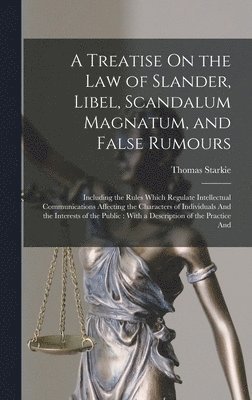 A Treatise On the Law of Slander, Libel, Scandalum Magnatum, and False Rumours 1