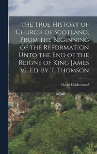 bokomslag The True History of Church of Scotland, From the Beginning of the Reformation Unto the End of the Reigne of King James Vi. Ed. by T. Thomson