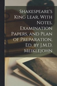 bokomslag Shakespeare's King Lear, With Notes, Examination Papers, and Plan of Preparation, Ed. by J.M.D. Meiklejohn
