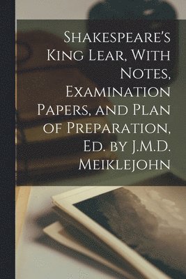 bokomslag Shakespeare's King Lear, With Notes, Examination Papers, and Plan of Preparation, Ed. by J.M.D. Meiklejohn
