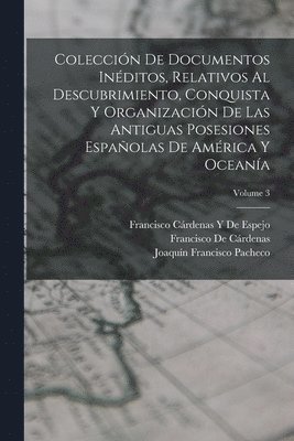 Coleccin De Documentos Inditos, Relativos Al Descubrimiento, Conquista Y Organizacin De Las Antiguas Posesiones Espaolas De Amrica Y Oceana; Volume 3 1