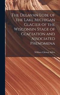 bokomslag The Delavan Lobe of the Lake Michigan Glacier of the Wisconsin Stage of Glaciation and Associated Phenomena