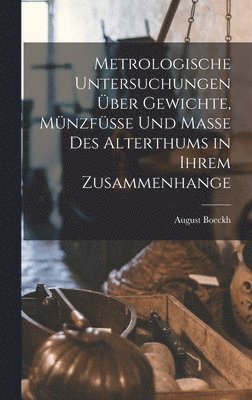 August Boeckh - Metrologische Untersuchungen Über Gewichte, Münzfüsse Und Masse Des Alterthums in Ihrem Zusammenhange, Inbunden