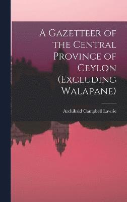 A Gazetteer of the Central Province of Ceylon (Excluding Walapane) 1