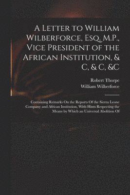 Letter to William Wilberforce, Esq. M.P., Vice President of the African Institution, & C, & C, &c