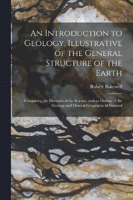 bokomslag An Introduction to Geology, Illustrative of the General Structure of the Earth