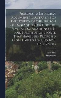 bokomslag Fragmenta Liturgica, Documents Illustrative of the Liturgy of the Church of England, Exhibiting the Several Emendations of It and Substitutions for It, That Have Been Proposed From Time to Time, Ed.