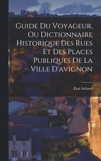 bokomslag Guide Du Voyageur, Ou Dictionnaire Historique Des Rues Et Des Places Publiques De La Ville D'avignon