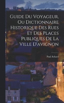 bokomslag Guide Du Voyageur, Ou Dictionnaire Historique Des Rues Et Des Places Publiques De La Ville D'avignon