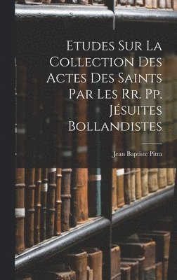 Etudes Sur La Collection Des Actes Des Saints Par Les Rr. Pp. Jsuites Bollandistes 1