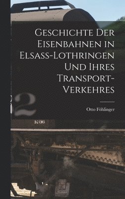 bokomslag Geschichte Der Eisenbahnen in Elsass-Lothringen Und Ihres Transport-Verkehres