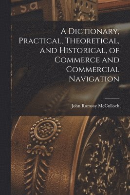 bokomslag A Dictionary, Practical, Theoretical, and Historical, of Commerce and Commercial Navigation