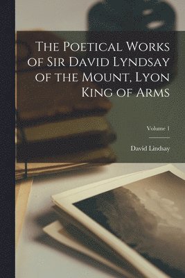 David Lindsay - Poetical Works of Sir David Lyndsay of the Mount, Lyon King of Arms; Volume 1, Häftad