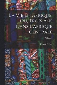 bokomslag Vie En Afrique, Ou, Trois Ans Dans L'afrique Centrale; Volume 1