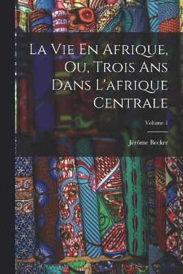 bokomslag Vie En Afrique, Ou, Trois Ans Dans L'afrique Centrale; Volume 1
