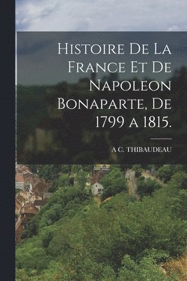 bokomslag Histoire De La France Et De Napoleon Bonaparte, De 1799 a 1815.