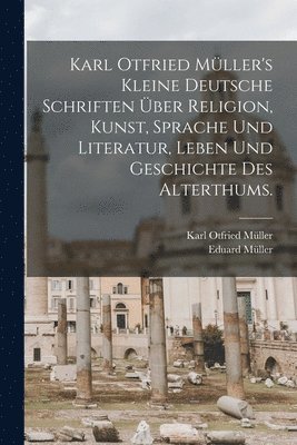 bokomslag Karl Otfried Müller's kleine deutsche Schriften über Religion, Kunst, Sprache und Literatur, Leben und Geschichte des Alterthums.