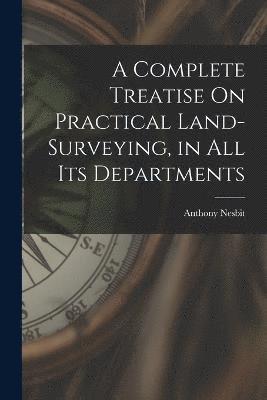 bokomslag A Complete Treatise On Practical Land-Surveying, in All Its Departments