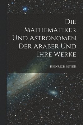 Die Mathematiker Und Astronomen Der Araber Und Ihre Werke 1