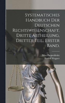 Systematisches Handbuch der Deutschen Rechtswissenschaft. Dritte Abtheilung, dritter Teil, erster Band. 1