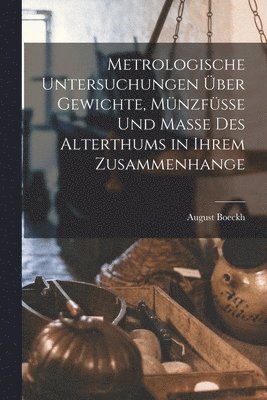 bokomslag Metrologische Untersuchungen ber Gewichte, Mnzfsse Und Masse Des Alterthums in Ihrem Zusammenhange