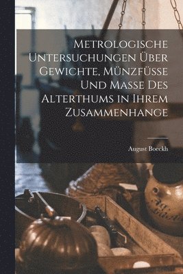 August Boeckh - Metrologische Untersuchungen Über Gewichte, Münzfüsse Und Masse Des Alterthums in Ihrem Zusammenhange, Häftad
