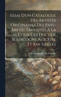 Essai D'un Catalogue Des Artistes Originaires Des Pays-Bas Ou Employs  La Cour Des Ducs De Bourgogne Aux Xive Et Xve Sicles 1