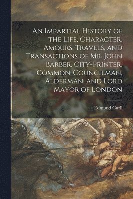 Edmund Curll - Impartial History of the Life, Character, Amours, Travels, and Transactions of Mr. John Barber, City-Printer, Common-Councilman, Alderman, and Lord Mayor of London, Häftad