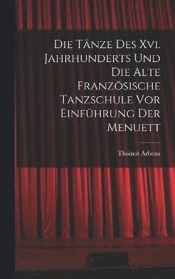 bokomslag Die Tnze Des Xvi. Jahrhunderts Und Die Alte Franzsische Tanzschule Vor Einfhrung Der Menuett