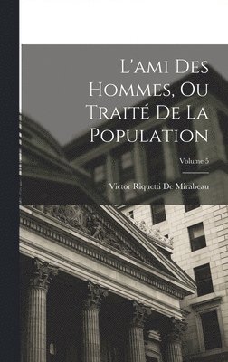 Victor Riquetti De Mirabeau - L'ami Des Hommes, Ou Traité De La Population; Volume 5, Inbunden