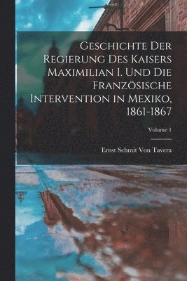 bokomslag Geschichte Der Regierung Des Kaisers Maximilian I. Und Die Franzsische Intervention in Mexiko, 1861-1867; Volume 1